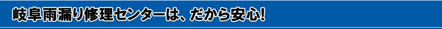 見出し：岐阜雨漏り修理センターは、だから安心!